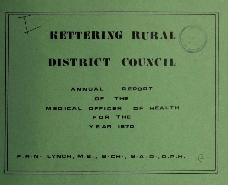 KBTTElRIXCi RlRAI DISTRICT t'OlIXOIL AIMIMUAL REPORT OF THE MEDICAL OFFICER OF HEALTH FOR T HE Y E AR 1070 F.R-IM- LYNCH, M.B., B-CH-, B . A • O -, D . P . H .