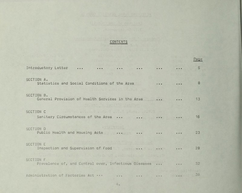 CONTENTS Introductory Letter SECTION A. Statistics and Social Conditions of the Area SECTION B. General Prouision of Health Services in the Area SECTION C Sanitary Circumstances of the Area ... ... SECTION D Public Health and Housing Acts ... ... SECTION E Inspection and Supervision of Food SECTION F Prevalence of, and Control over, Infectious Diseases Administration of Factories Act
