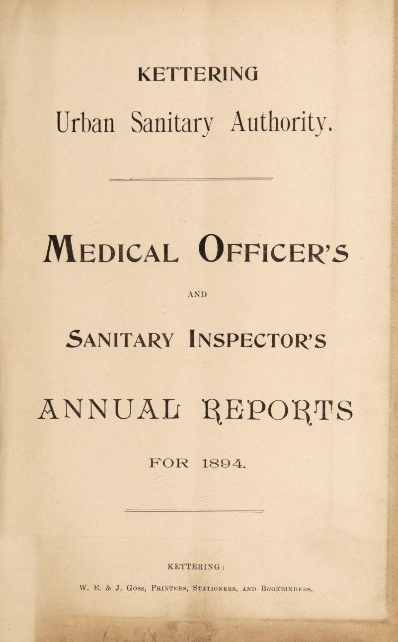 KETTERING Urban Sanitary Authority Medical Officers AND Sanitary Inspectors ANNUAL HEPOEUTS FOR 1894. KETTERING : W. E. & J. Goss, Printers, Stationers, and Bookbinders.