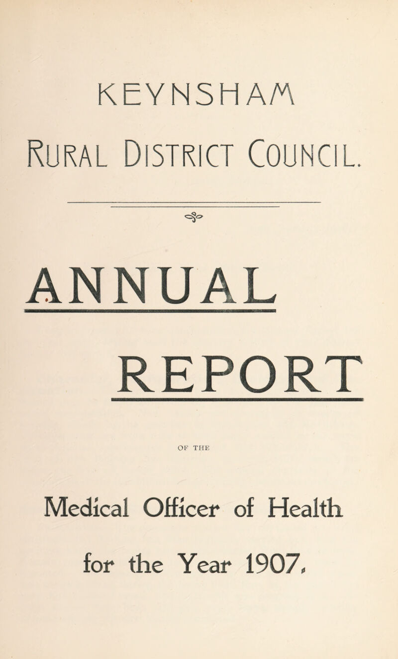 KEYNSHAA Rural District Council. ANNUAL REPORT OF THE Medical Officer of Health for the Year 1907,