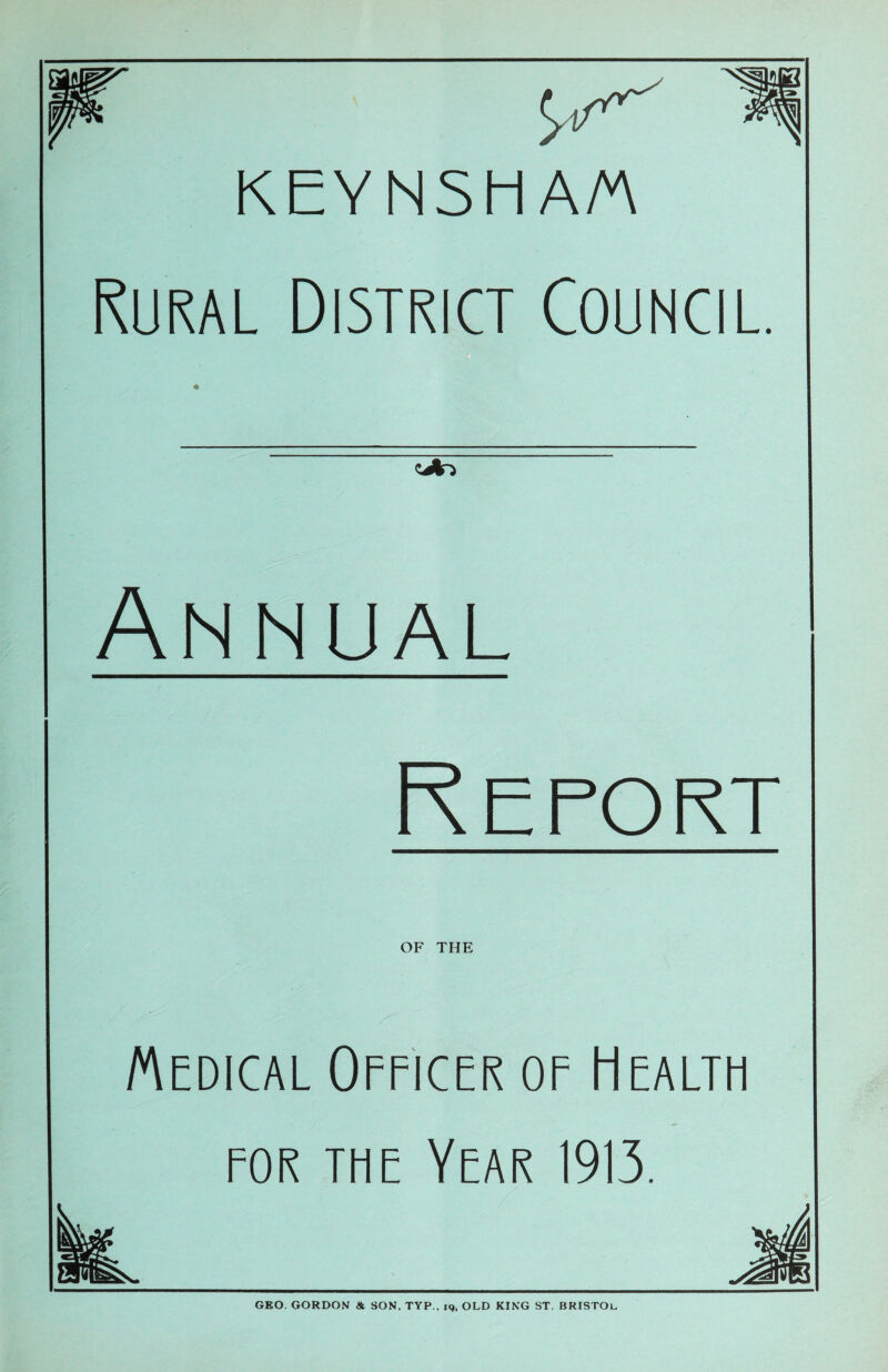 KEYNSHA/A Rural District Council. cj!n Annual Report OF THE Medical Officer of Health for the Year 1913. GEO. GORDON * SON. TYP., 19, OLD KING ST. BRISTOL