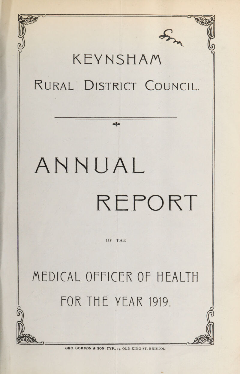 r? KEYNSHAA Rural District Council ANNUAL REPORT OF THE MEDICAL OFFICER OF HEALTH FOR THE YEAR 1919. d) GEO. GORDON & SON, TYP., 19, OLD KING ST. BRISTOL