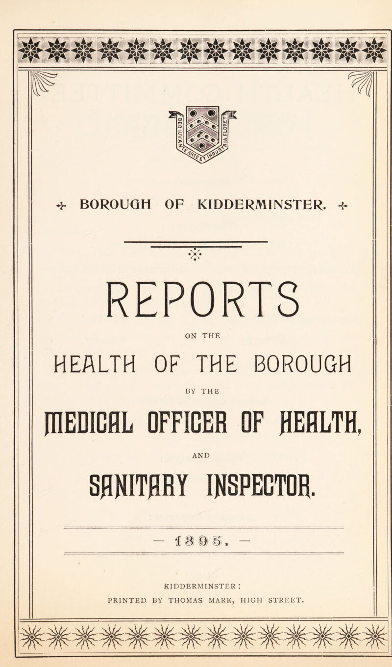 jAl jAl jAl jAljAl jAl jAl jAl jAl jAl jAl jAl jAl 'A* r^jfc^ <4^>^an> ™*b> ^m*- ****Vjm< fft a?* iff >y«T /ft »?■? pft if? »?t ift *f* pft »ft >y« 2N mm& ©>^v'e f* 4- BOROUGH OF KIDDERMINSTER. ^ •X- REPORTS ON THE HEALTH OF THE BOROUGH BY THE RIEDICflL OFFICER OF HEALTH, AND SANITARY INSPECTOR. - lias KIDDERMINSTER I PRINTED BY THOMAS MARK, HIGH STREET.
