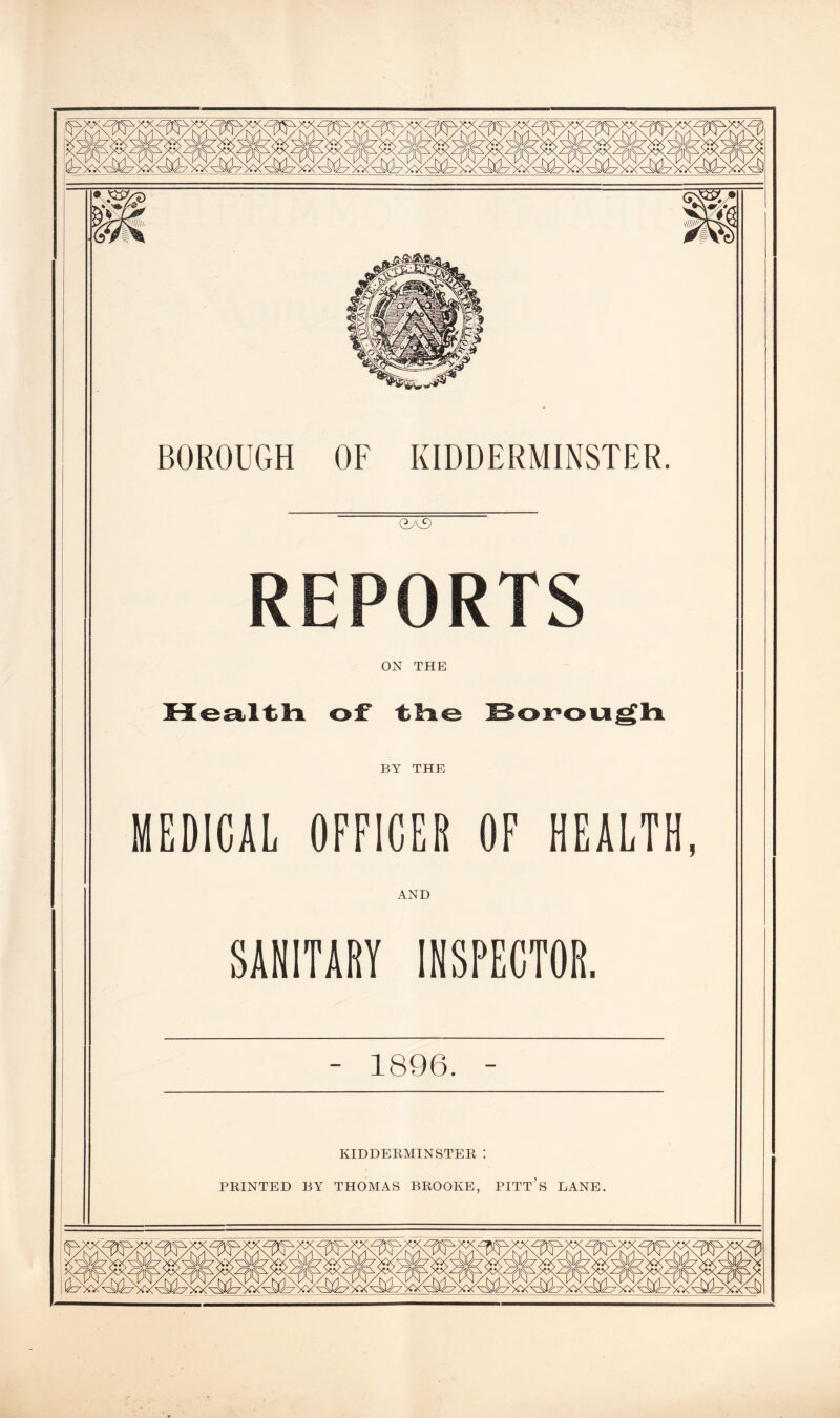 gas REPORTS ON THE Health o:f the Borough BY THE MEDICAL OFFICER OF HEALTH, AND SANITARY INSPECTOR. - 1896. - KIDDERMINSTER : PRINTED BY THOMAS BROOKE, PITT’S LANE.