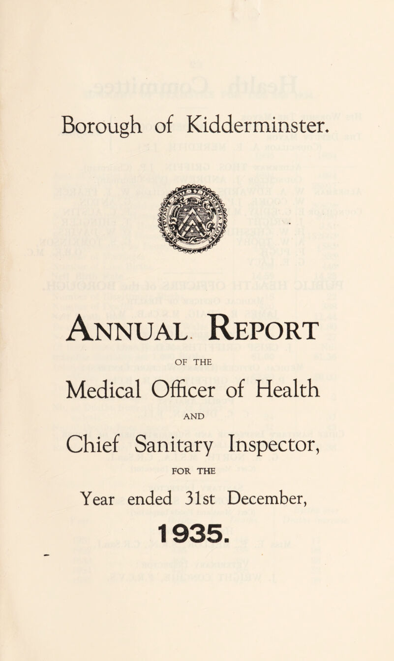 Borough of Kidderminster, Annual Report OF THE Medical Officer of Health AND Chief Sanitary Inspector, FOR THE Year ended 31st December, 1935.