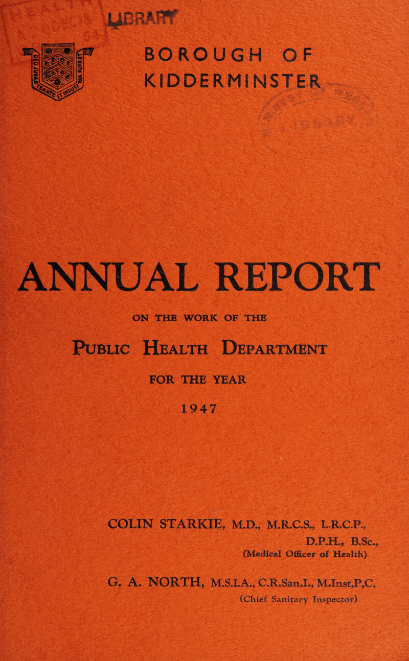 *“* * ywr BOROUGH OF FOR THE YEAR 1947 COLIN STARKIE, M.D., M.R.C.S., L.R.C.P., (Medical Officer of Health) G. A. NORTH, M.S.LA., C.R.San.I., (Chief Sanitary Inspector)