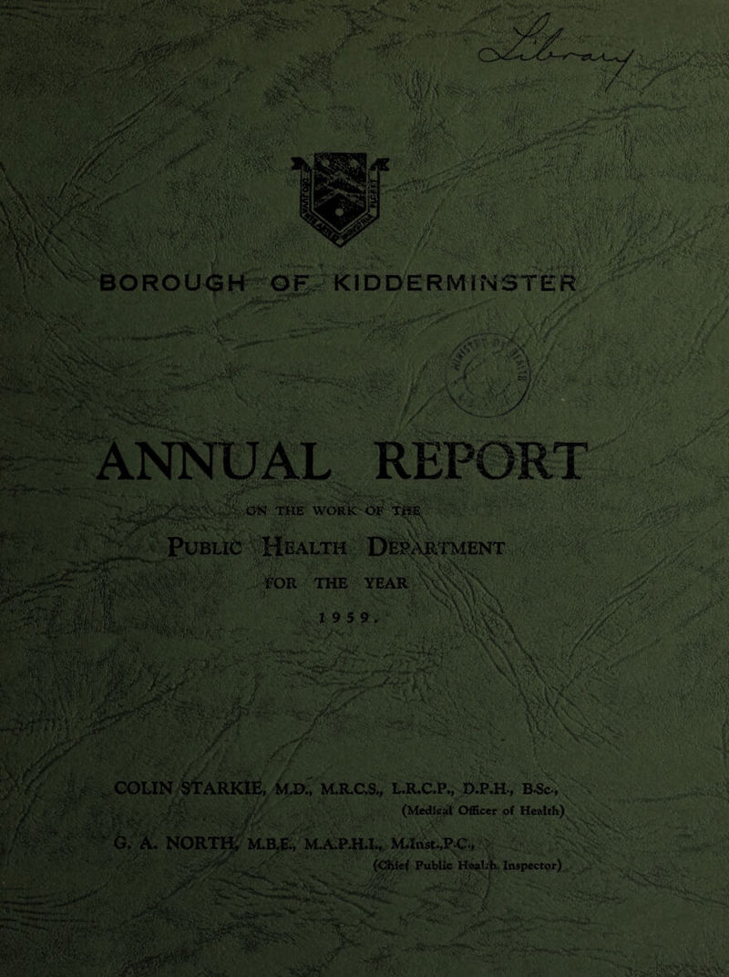 ;-M • Vl/ffl v.*W; <&■■&' , V-a&K- .1 • ?>«&'',;/v> . ^raw^sSaaSM/iiftiP'f-■ -x-liriF ,-t; BOROUGH OF KIDDERMINSTER mMfrzfcj if*?, ‘fty ijMZ-9 \)iS WCv- 1J HP ip* /v ‘ v*,;• ^V^WiSrSKSiSrKi J&£ if *•:’.•, • '\H ■%$’:. ^ jj* J'M'^ v •-’t-' ''*NC^VV' • wMiv (Medical Officer of Health) Vi,'. \'> 9*7 ;'4’ G. A. NORTH, M.B.E., M.AP.HX, M.lnst.,PC, ►i.-' ■*j‘rr . 25 >* (Chief Public Health. Inspector) im&f vv5 K*Vt*i *Ki a yv •-v > *.; V h ^r, '7../ 7 .j*.. ;>•*,- ... •*- *. n v- • >. 85$ BSsySSME \ ii,. iPv? zae '• ':)/ \l» .Wj
