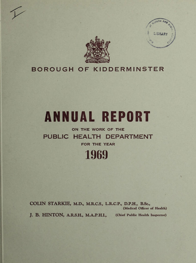 ANNUAL REPORT ON THE WORK OF THE PUBLIC HEALTH DEPARTMENT FOR THE YEAR 1969 COLIN STARKIE, M.D., M.R.C.S., L.R.C.P., D.P.H., B.Sc., (Medical Officer of Health)