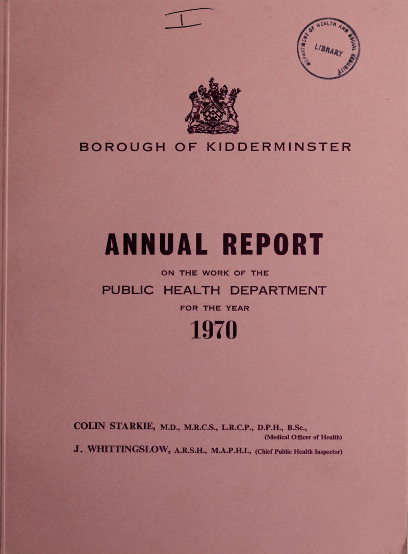 ANNUAL REPORT ON THE WORK OF THE PUBLIC HEALTH DEPARTMENT FOR THE YEAR 1970 COLIN STARKIE, m.d., m.r.c.s., l.r.c.p., d.p.h., b.Sc., (Medical Officer of Health) J. WHITTINGSLOW, A.R.S.H., M.A.P.H.I., (Chief Public Health Inspector)