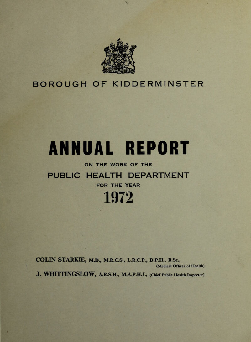 ANNUAL REPORT ON THE WORK OF THE PUBLIC HEALTH DEPARTMENT FOR THE YEAR 1972 COLIN STARKIE, M.D., M.R.C.S., L.R.C.P., D.P.H., B.Sc., (Medical Officer of Health)
