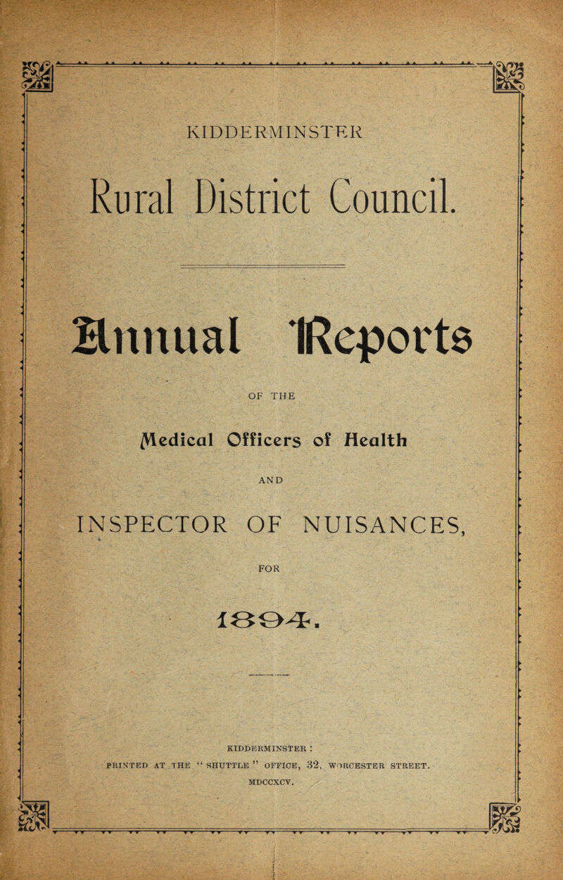 Rural District Council. Hnnual IReport OF THE ^Viedical Officers of Health AND INSPECTOR OF NUISANCES, FOR 1894 KIDDERMINSTER : PRINTED AT THE “ SHUTTLE ” OFFICE, 32, WORCESTER STREET.