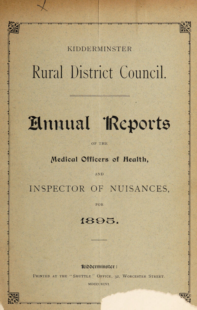 Rural District Council. Hnnual IReport OF THE /Medical Officers of Health, AND INSPECTOR OF NUISANCES, FOR 1895. IktoDevmmster: Printed at the “Shuttle” Office, 32, Worcester Street.