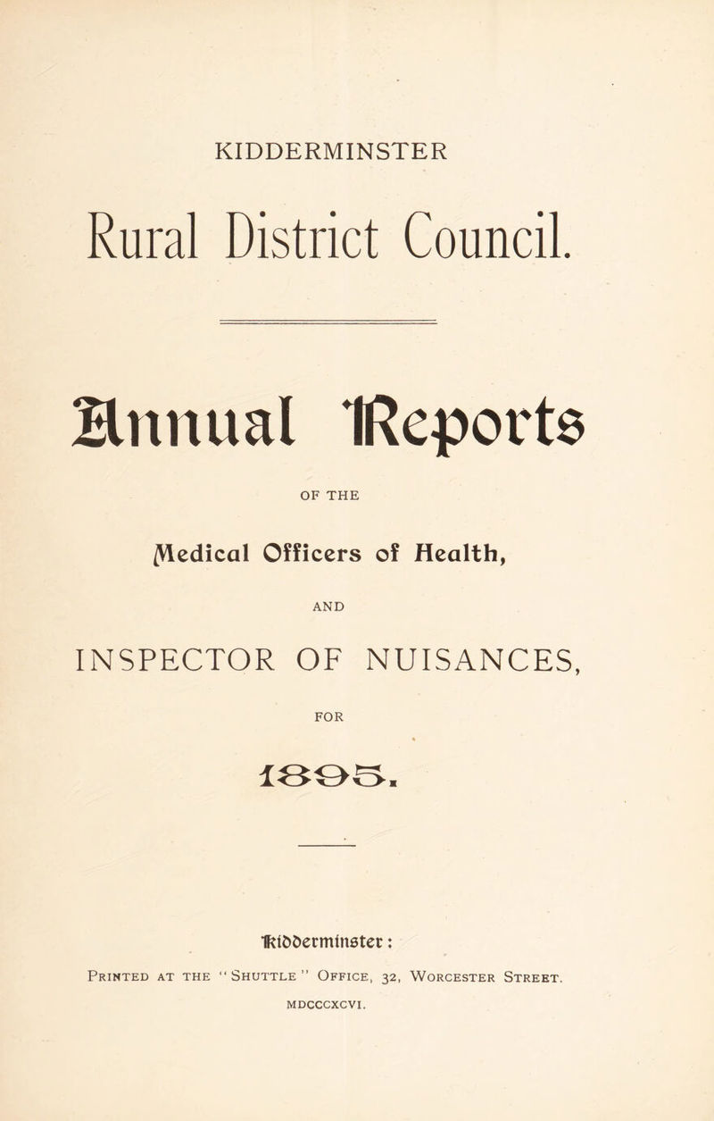 Rural District Council. Bnnual IReports OF THE Medical Officers of Health, AND INSPECTOR OF NUISANCES, FOR % 1895. IfttoDetmlnetet:: Printed at the “Shuttle” Office, 32, Worcester Street.