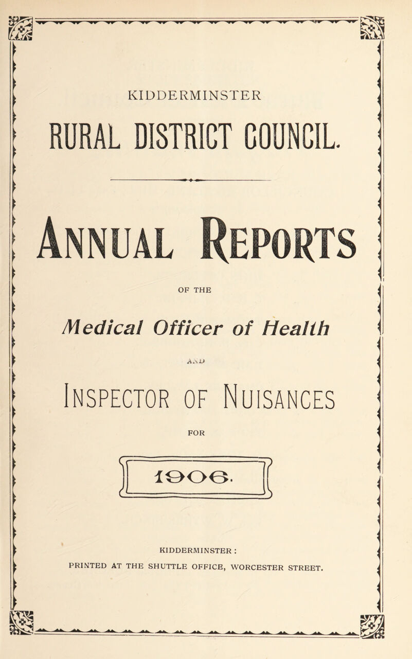 -ww—Tr' ■w——w—tt-— —■▼* *.ww—~wv—-wr- KIDDERMINSTER RURAL DISTRICT COUNCIL Annual Reports OF THE Medical Officer of Health A.ui Inspector of Nuisances FOR <jr i 10 oe. =j? =>!> KIDDERMINSTER : PRINTED AT THE SHUTTLE OFFICE, WORCESTER STREET.