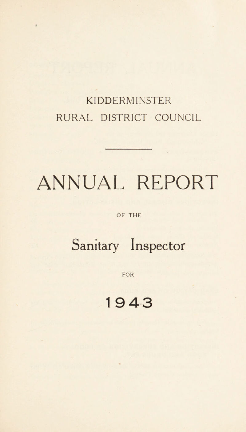 KIDDERMINSTER RURAL DISTRICT COUNCIL ANNUAL REPORT OF THE Sanitary Inspector FOR 19 43