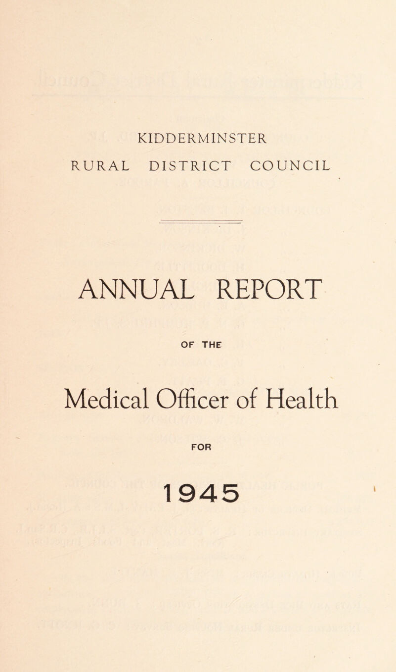 KIDDERMINSTER RURAL DISTRICT COUNCIL ANNUAL REPORT of the: Medical Officer of Health FOR 1945