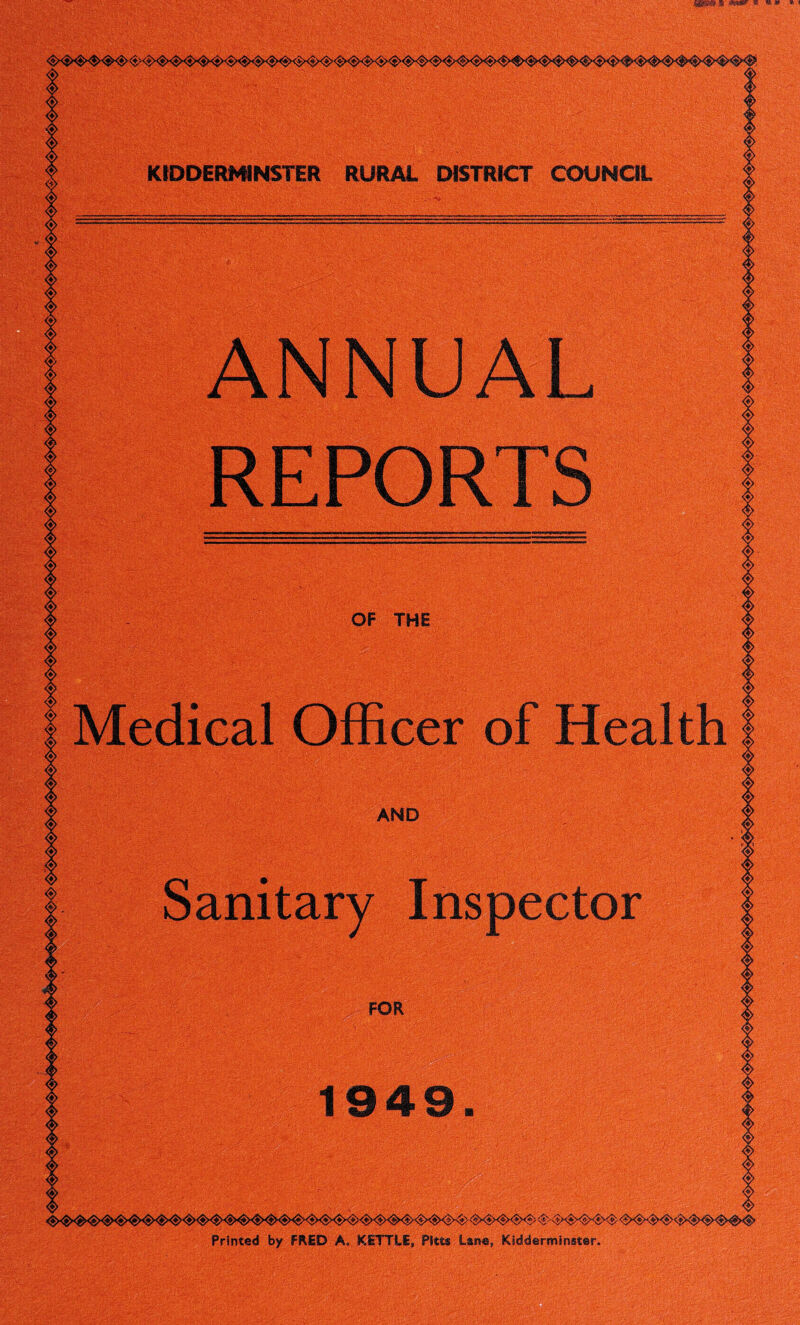 KIDDERMINSTER RURAL DISTRICT COUNOL ANNUAL REPORTS OF THE Medical Officer of Health I AND Sanitary Inspector FOR 1949. Printed by FRED A. KiTTI.E, Pitfcs Lane, Kidderminster. D