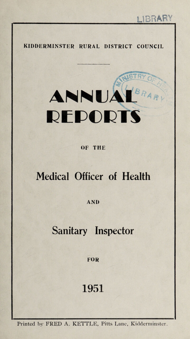 ANNUAL REPORTS OF THE Medical Officer of Health AND Sanitary Inspector FOR 1951 Printed by FRED A. KETTLE, Pitts Lane, Kidderminster.