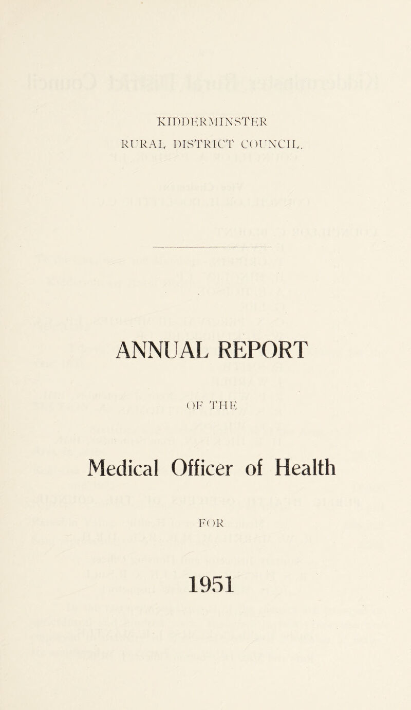 KIDDERMINSTER RURAL DISTRICT COUNCIL. ANNUAL REPORT OF THE Medical Officer of Health F< )R 1951