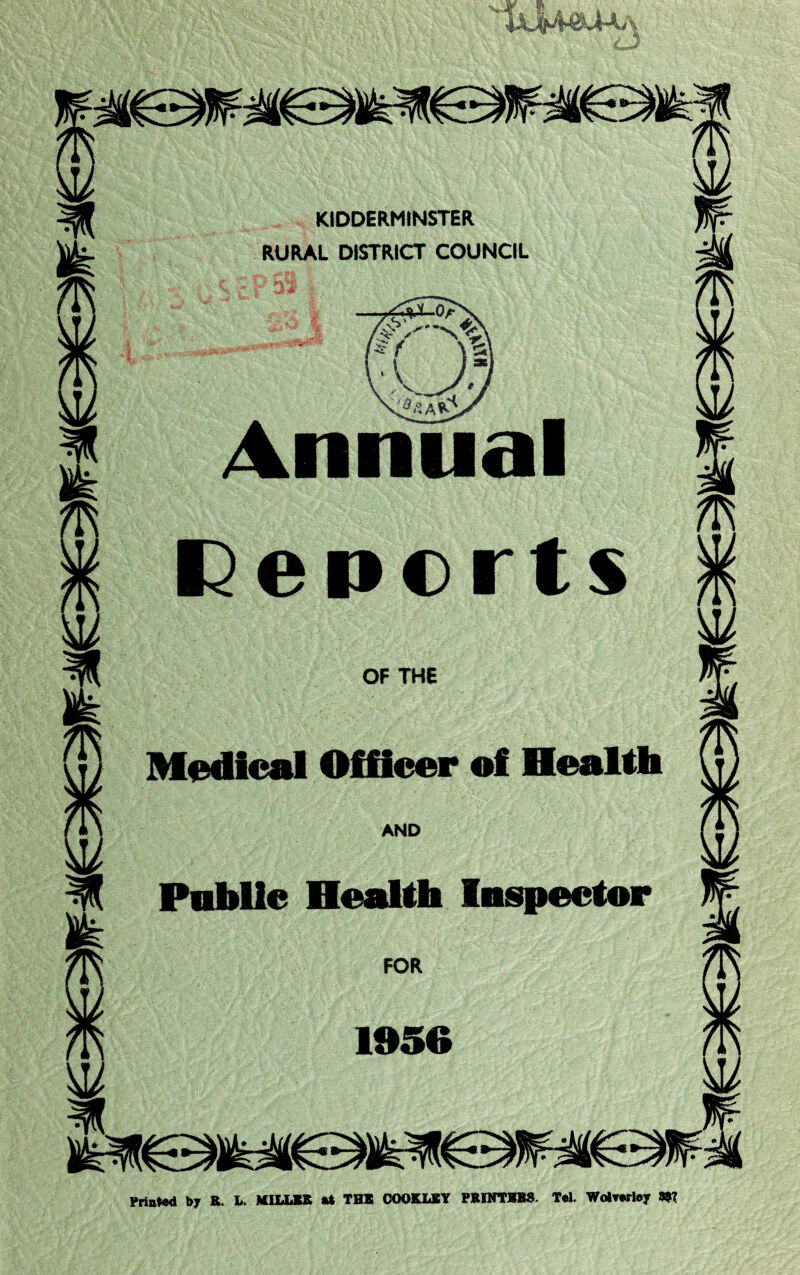 ®i’\ KIDDERMINSTER RURAL DISTRICT COUNCIL I Annual Medical Officer of Health H Public Health Inspector 1956 Printed by E. L. MILLIE it THE COOKLSY PEINTEBS. Tel, Wotwloy m