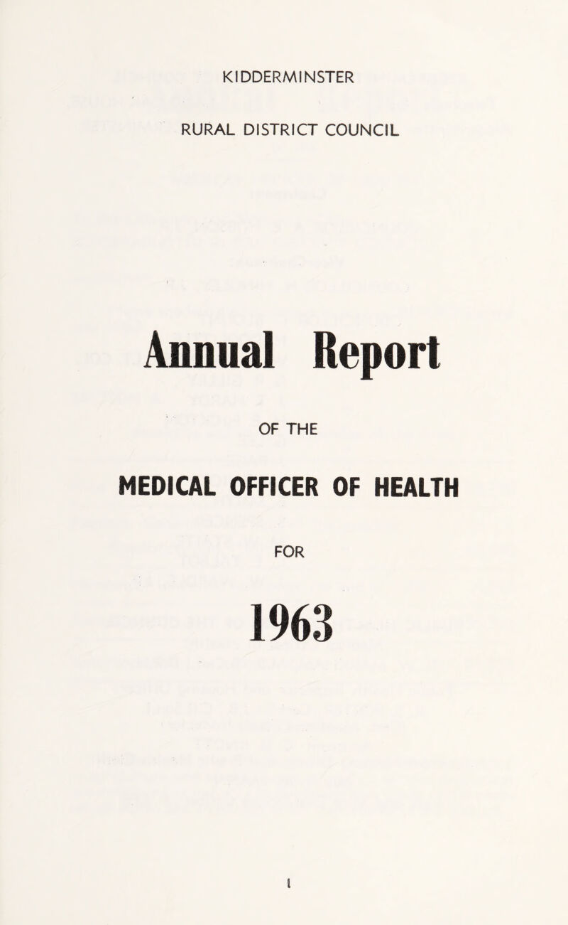 KIDDERMINSTER RURAL DISTRICT COUNCIL Annual Report OF THE MEDICAL OFFICER OF HEALTH FOR 1963 l