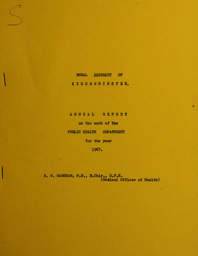 RURAL DISTRICT OF KIDDERMINSTER. ANNUAL REPORT on the work of the PUBLIC HEALTH DEPARTMENT for the year 1967. R. W. MARKHAM, M.B., B.Chir., D.P.H. (Medical Officer of Health)