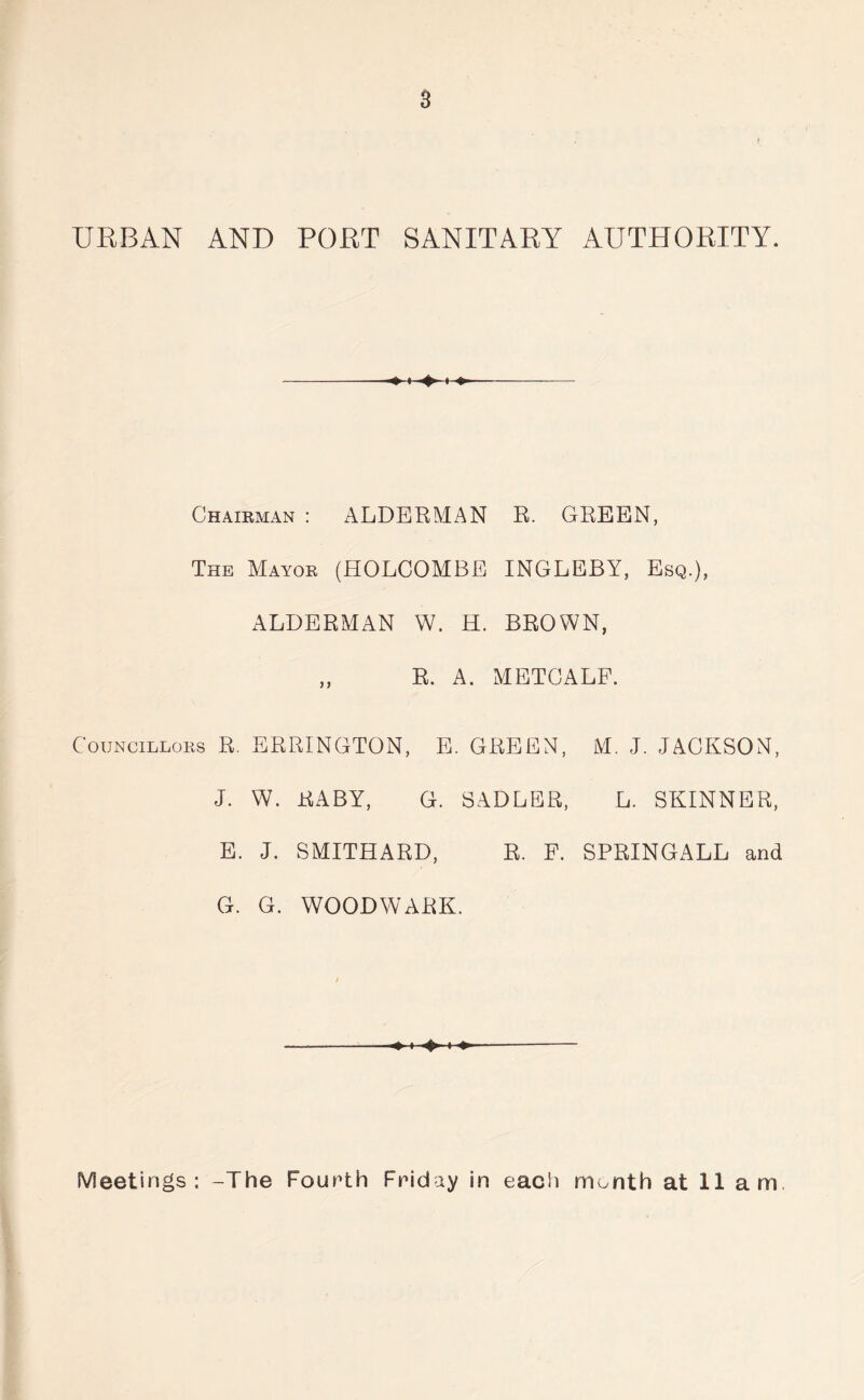 3 URBAN AND PORT SANITARY AUTHORITY. ♦ ♦ «-» Chairman : ALDERMAN R. GREEN, The Mayor (HOLCOMBE INGLEBY, Esq.), ALDERMAN W. H. BROWN, „ R. A. METCALF. Councillors R. ERRINGTON, E. GREEN, M. J. JACKSON, J. W. RABY, G. SADLER, L. SKINNER, E. J. SMITHARD, R. F. SPRINGALL and G. G. WOODWARK. «»i i •»