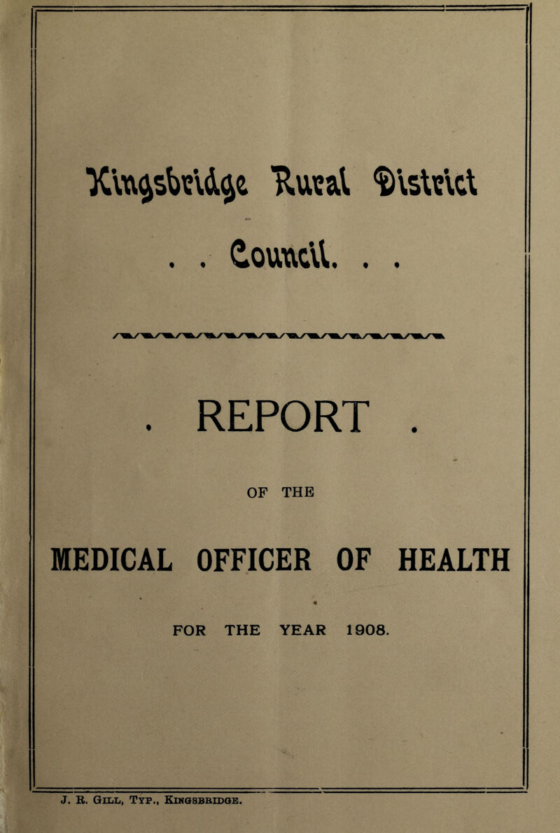 Rusal $\sWlct . . Couutil. . . . REPORT . OF THE MEDICAL OFFICER OF HEALTH FOR THE YEAR 1908. J. R. Gill, Typ., Kingsbridge.