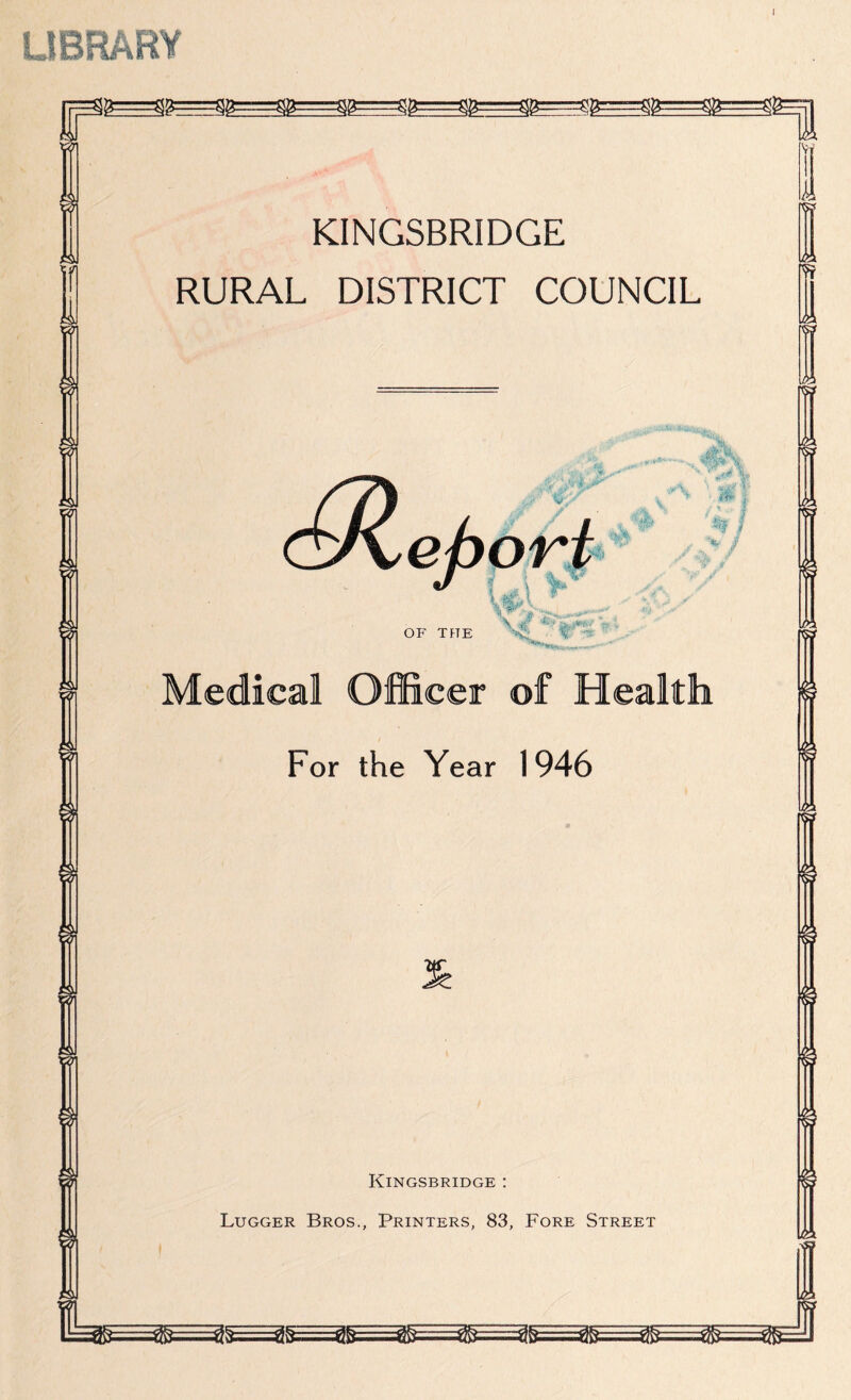 LIBRARY I KINGSBRIDGE RURAL DISTRICT COUNCIL fi* % '■%> , | Medical Officer of Health For the Year 1946 Kingsbridge : Lugger Bros., Printers, 83, Fore Street ,ei V