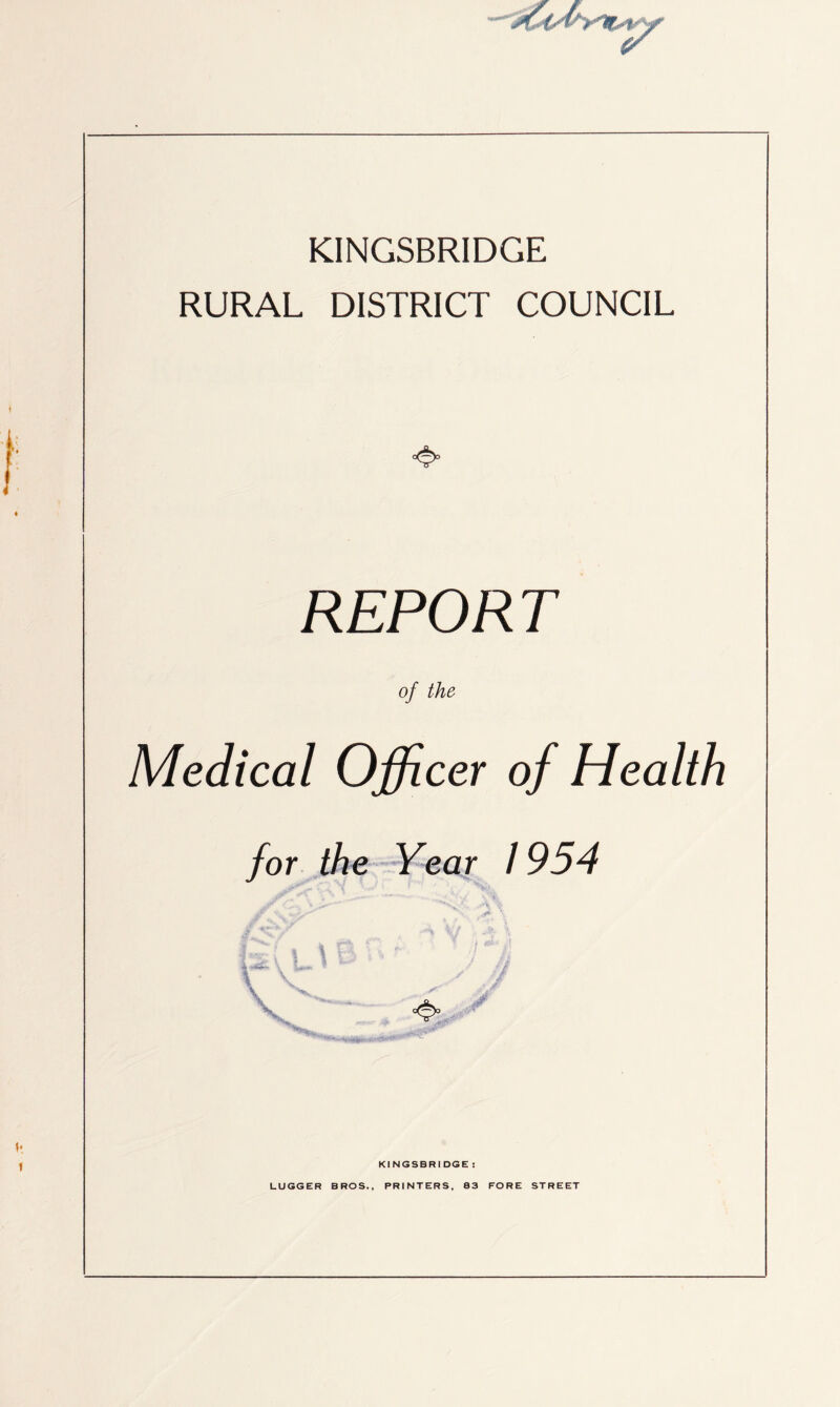 KINGSBRIDGE RURAL DISTRICT COUNCIL ❖ REPORT of the Medical Officer of Health for the Year / 954 KINGSBRIDGE : LUGGER BROS., PRINTERS, 83 FORE STREET