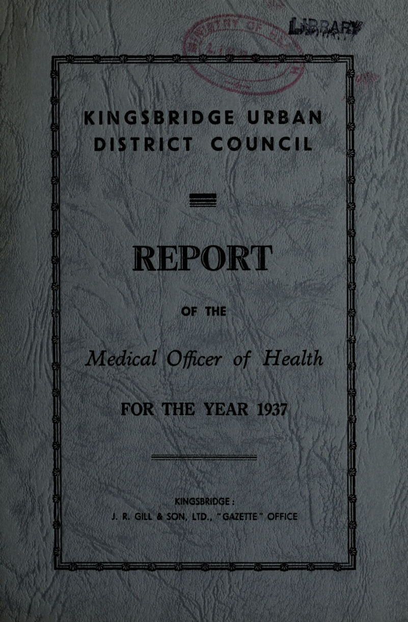 -v 'V'V ®arii II KINGSBRIDGE URBAN DISTRICT COUNCIL REPORT OF THE Medical Officer of Health FOR THE YEAR 1937 KINGSBRIDGE: J. R. GILL & SON, LTD., “GAZETTE” OFFICE «&===8&==&= &