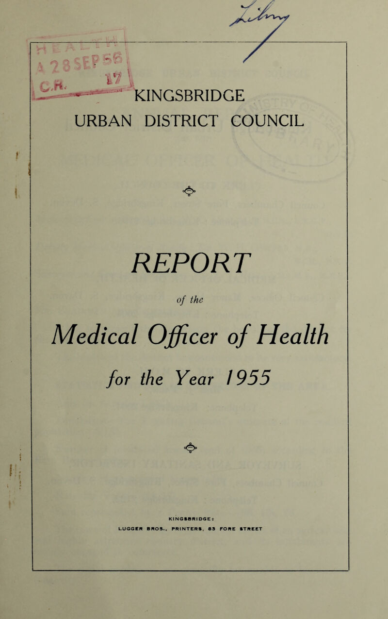 C,-rt- *■ KINGSBRIDGE URBAN DISTRICT COUNCIL REPORT of the Medical Officer of Health for the Year 1955 KINGSBRIDGE : LUGGER BROS., PRINTERS, 83 FORE STREET