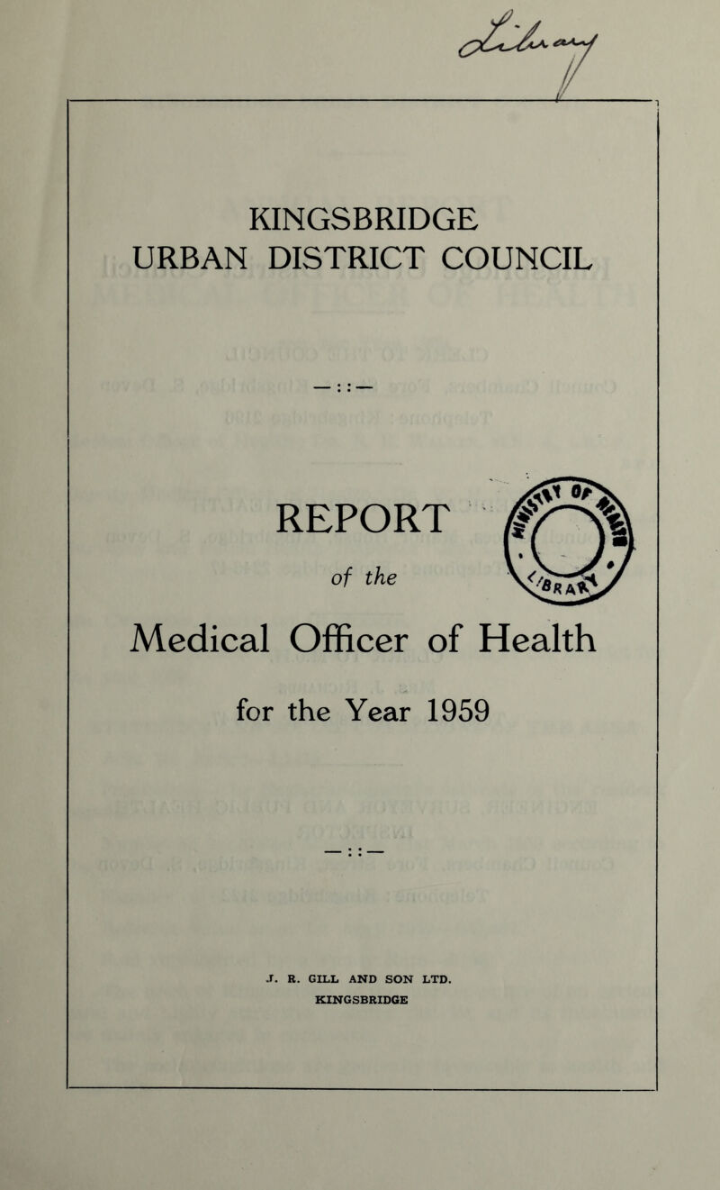 KINGSBRIDGE URBAN DISTRICT COUNCIL REPORT of the Medical Officer of Health for the Year 1959 J. R. GILL AND SON LTD. KINGSBRIDGE