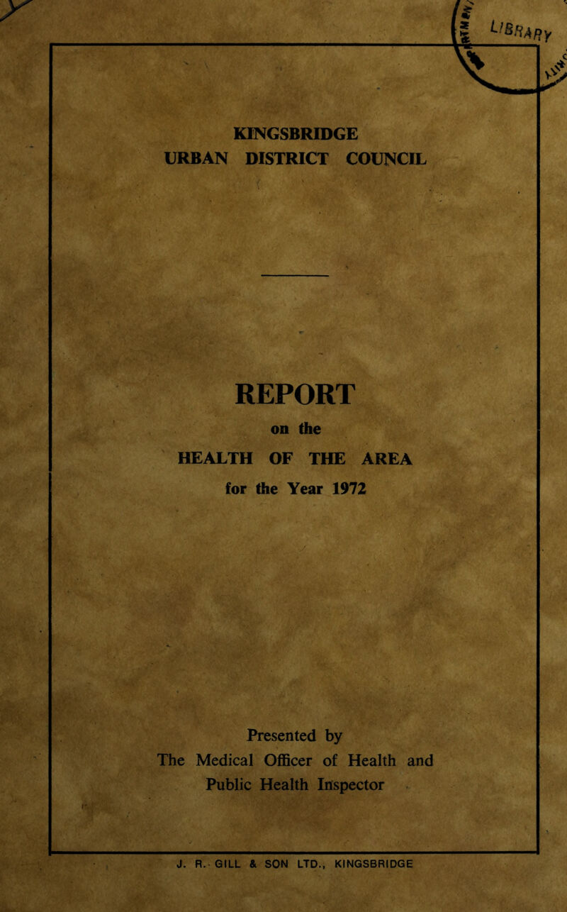 KINGSBRIDGE URBAN DISTRICT COUNCIL REPORT on the HEALTH OF THE AREA for the Year 1972 Presented by The Medical Officer of Health and Public Health Inspector J. R. GILL & SON LTD., KINGSBRIDGE