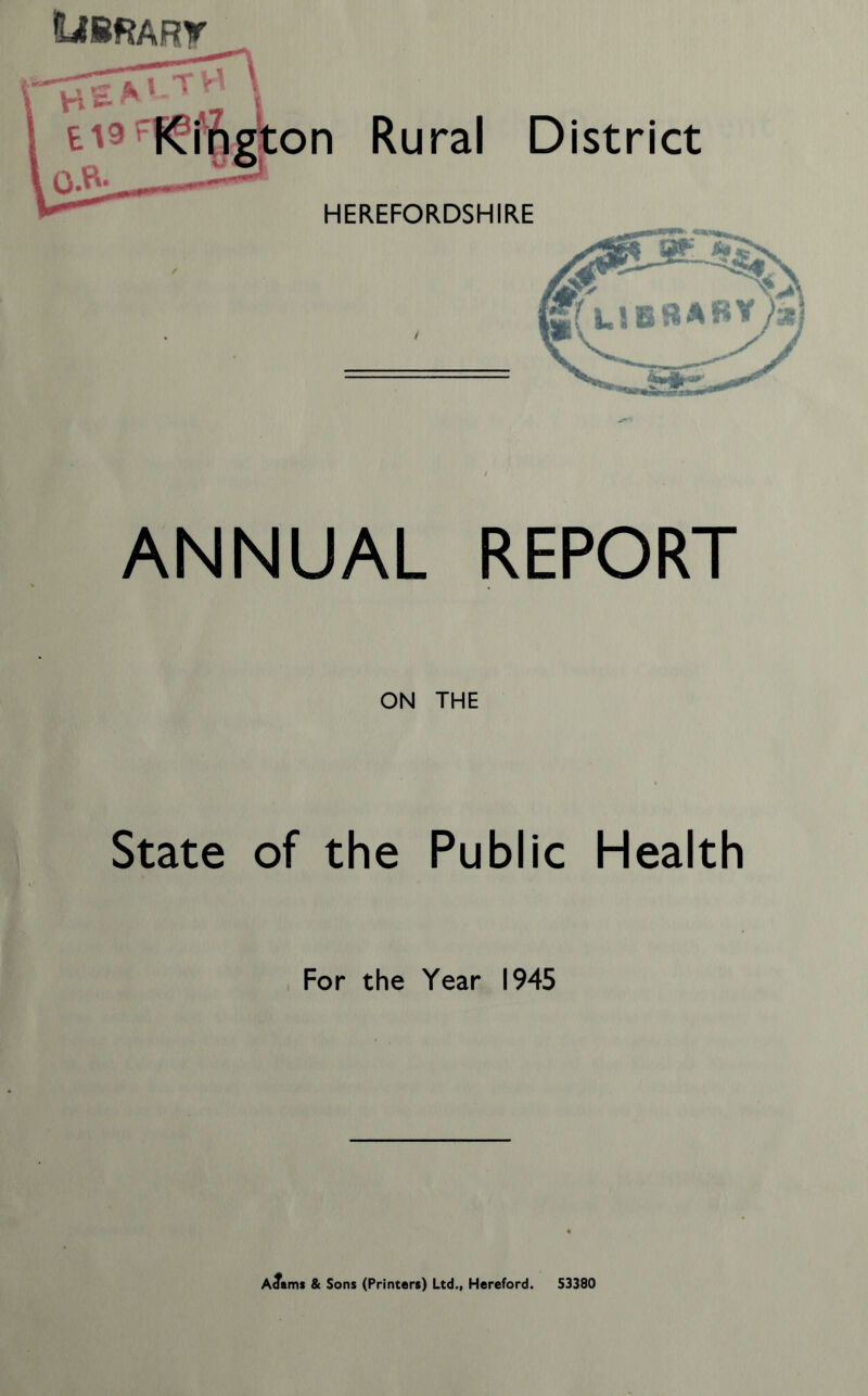 ANNUAL REPORT ON THE State of the Public Health For the Year 1945 A^ams & Sons (Printers) Ltd., Hereford. 53380