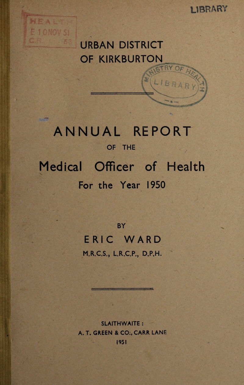 library URBAN DISTRICT ANNUAL REPORT OF THE Medical Officer of Health x. For the Year 1950 BY ERIC WARD M.R.C.S., L.R.C.P., D„P.H. * SLAITHWAITE : A. T. GREEN & CO;, CARR LANE 1951