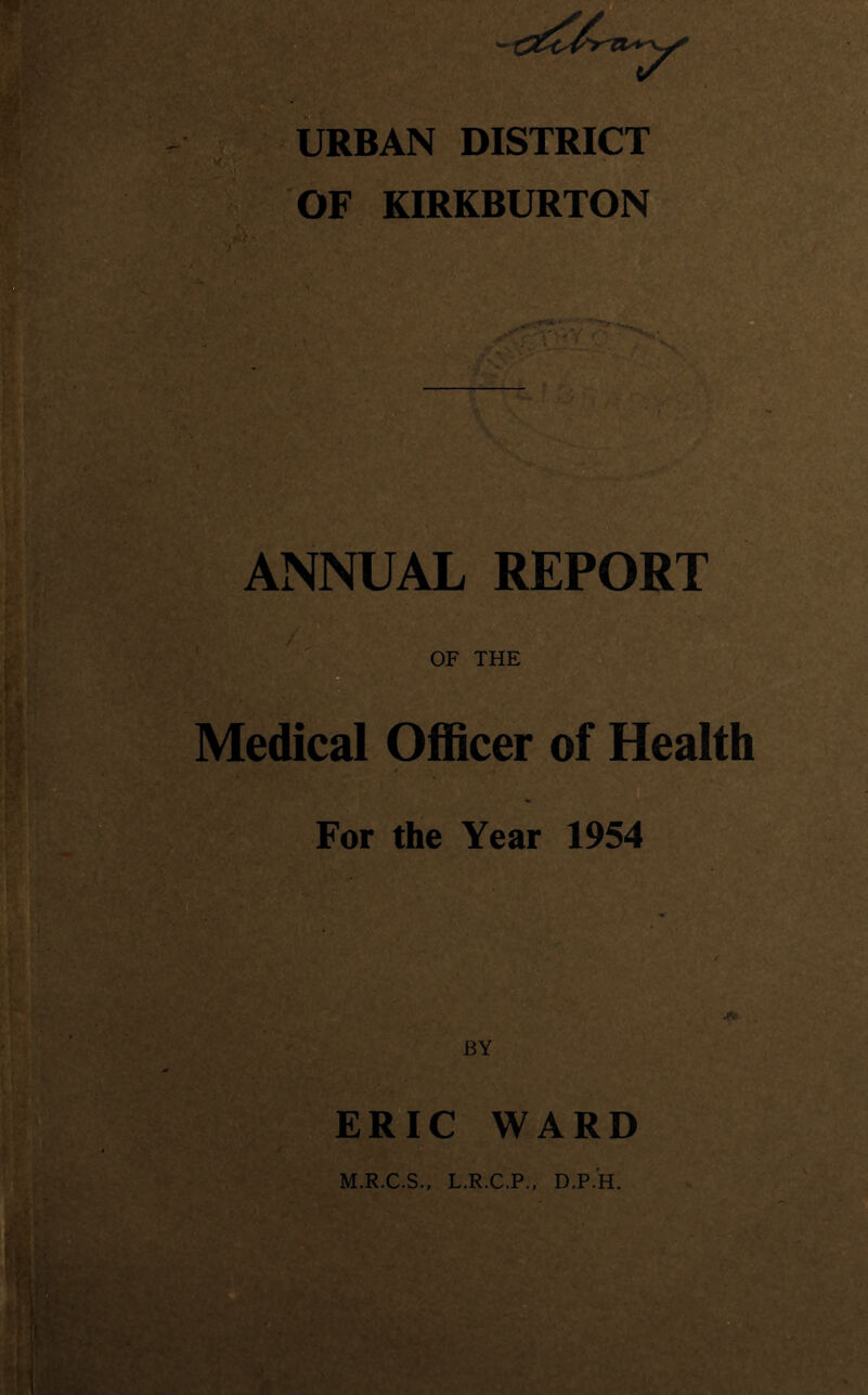 URBAN DISTRICT OF KIRKBURTON ANNUAL REPORT OF THE Medical Officer of Health For the Year 1954 BY ERIC WARD M.R.C.S., L.R.C.P., D.P.H.