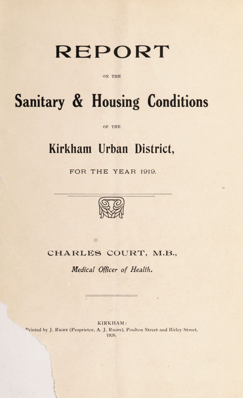 ON THE Sanitary & Housing Conditions OF THE Kirkham Urban District, FOR THE YEAR 1919. CHARLES COURT, Medical Officer of Health* KIRKHAM : °rinted by J. Rigby (Proprietor, A. J. Rigby), Poulton Street and Birley Street. 1920.