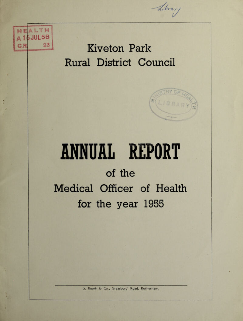 HEl Al C.R AUTH 6JUL56 I al Kiveton Park Rural District Council •% • * JUINnU REPORT of the Medical Officer of Health for the year 1955 G. Booth & Co., Greasboro’ Road, Rotherham.