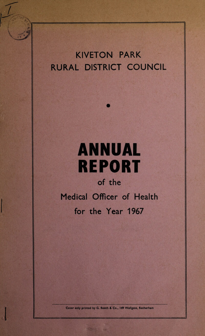 KIVETON PARK RURAL DISTRICT COUNCIL ANNUAL REPORT of the Medical Officer of Health for the Year 1967 Cover only printed by G. Booth & Co., 149 Wellgate, Rotherham