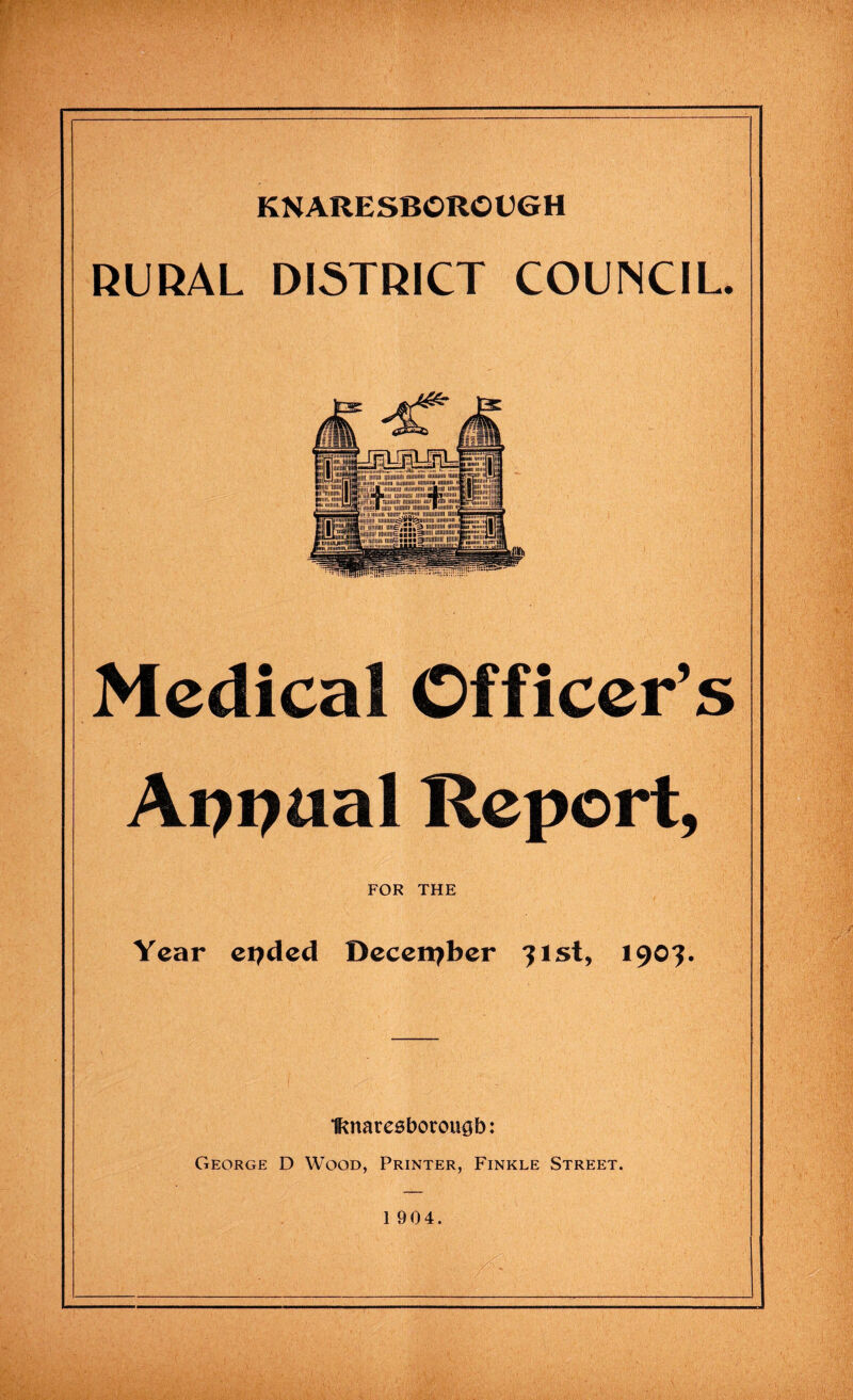 KNARESBORCUGH RURAL DISTRICT COUNCIL. Medical Officer’s Appaal Report, FOR THE Year elided December 31st, 1903. IKnareaborougb: George D Wood, Printer, Finkle Street. 1 904.