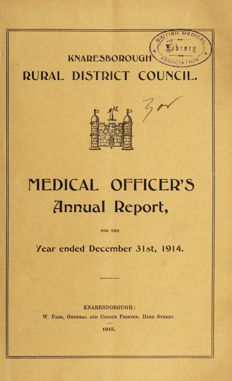 £Tl'3H weofc W ‘ ** KNARESBOROUGM .'.ibrs vn 'v^p-c ia r RURAL DISTRICT COUNCIL. MEDICAL OFFICER’S 3nnual Report, FOR THE Year ended December 31st, 1914. KNARESBOBOUGH: W. Parr, General and Colour Printer, High Street. 1915. ,/A