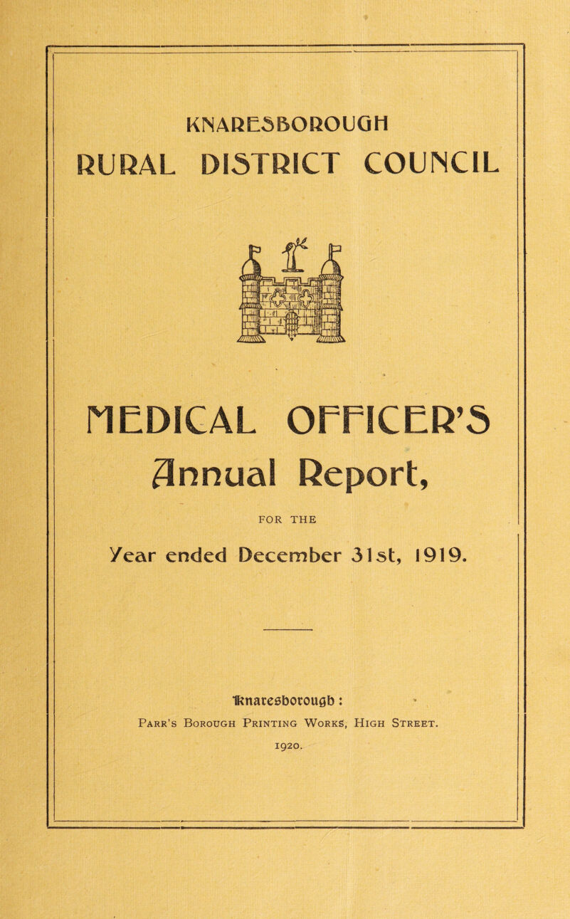 KNAREiBOHOLQH RURAL DISTRICT COUNCIL MEDICAL OFFICER’S Annual Report, FOR THE Year ended December 31st, 1919. Iftnaresborougb: Parr’s Borough Printing Works, High Street. 1920.