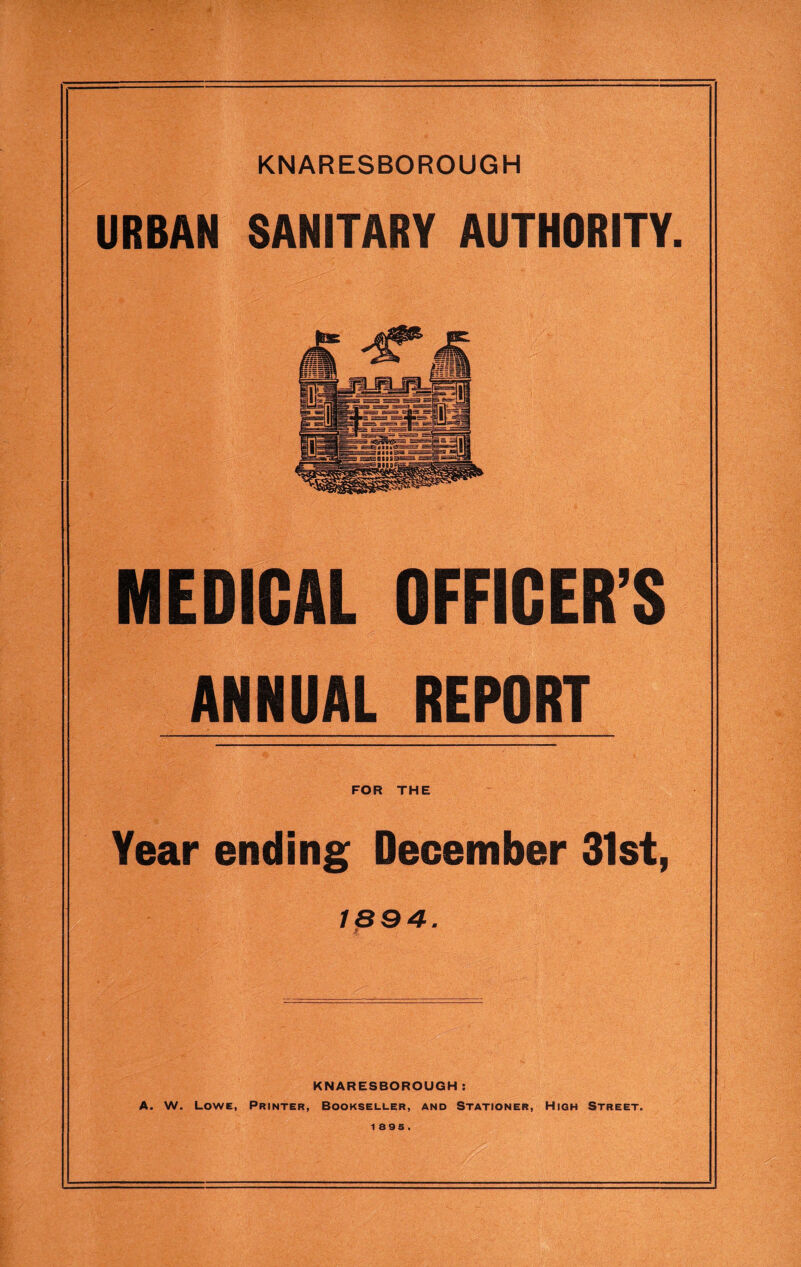 URBAN SANITARY AUTHORITY. MEDICAL OFFICERS ANNUAL REPORT FOR THE Year ending December 31st, /894. KNARESBOROUGH: A. W. Lowe, Printer, Bookseller, and Stationer, High Street. 1895.