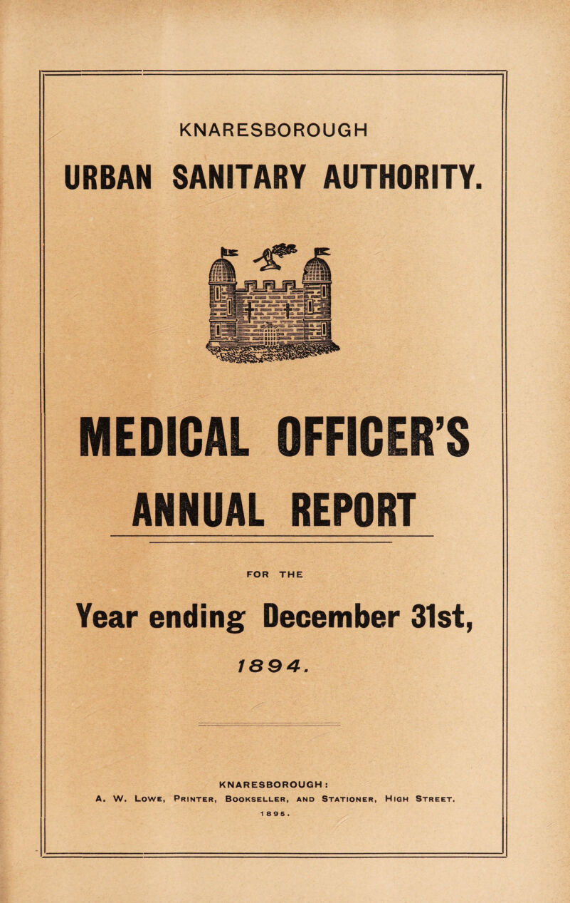 URBAN SANITARY AUTHORITY. MEDICAL OFFICER S ANNUAL REPORT FOR THE Year ending December 31st, 1894. KNARESBOROUGH: A. W. Lowe, Printer, Bookseller, and Stationer, High Street. 18 9 5.