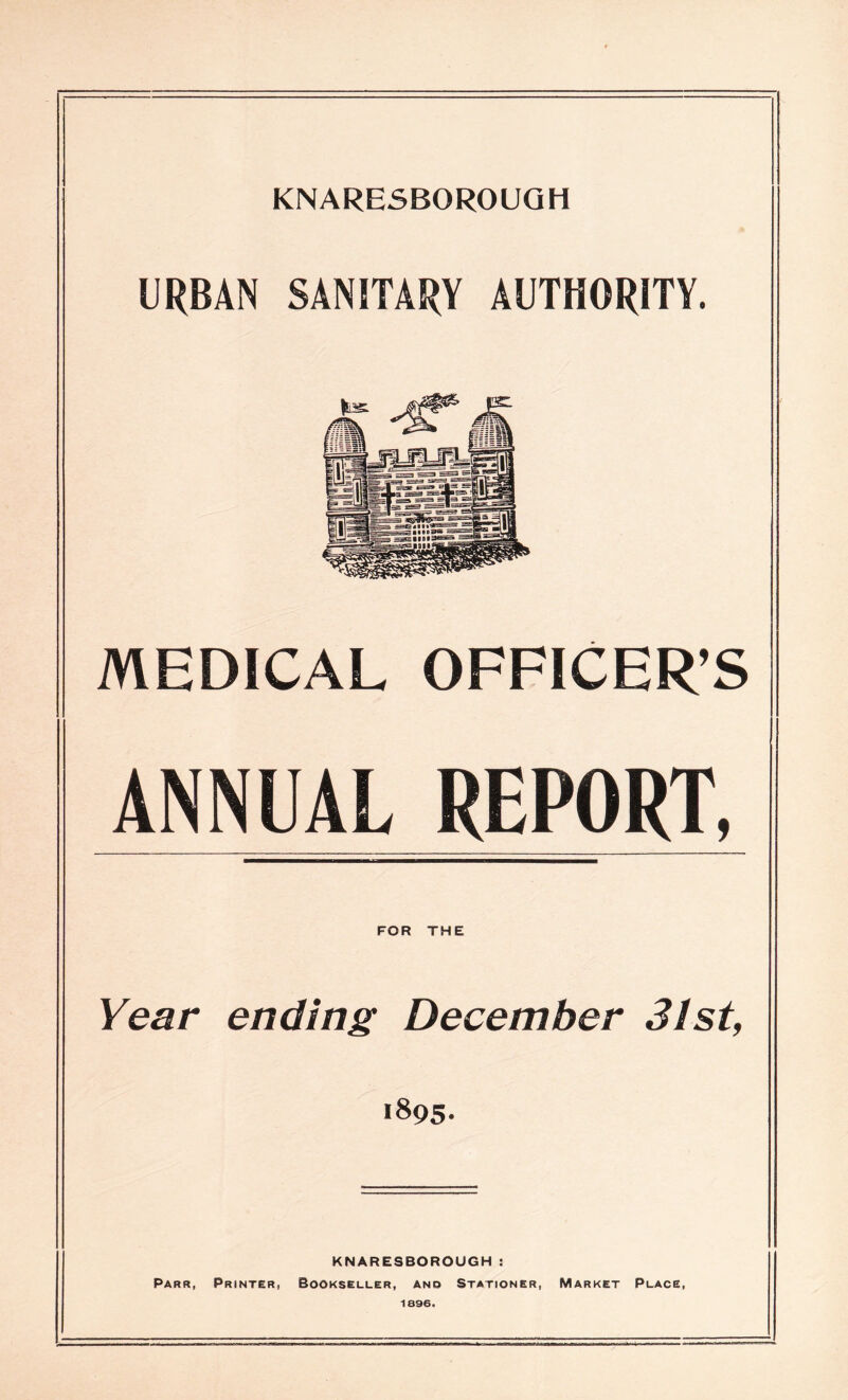 URBAN SANITARY AUTHORITY. MEDICAL OFFICER’S AN NUAL REPORT. FOR THE Year ending December 31st, 1895. KNARESBOROUGH : Parr, Printer, Bookseller, and Stationer, Market Place, 1896.