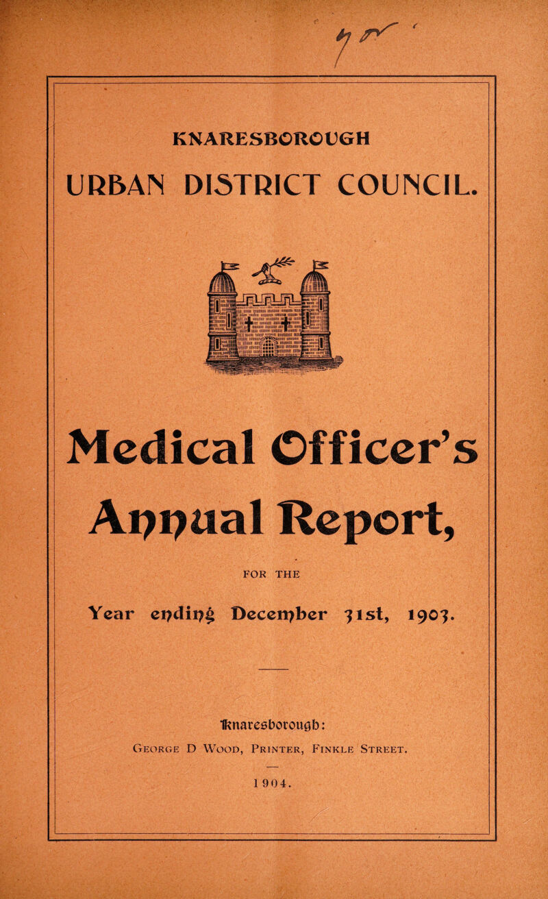 KNARESBOR© UGH URBAN DISTRICT COUNCIL. Medical Officer’s Appual Report, FOR THE Year ei?dii?|» December 71st, 1907. Iftnaresborougb: George D Wood, Printer, Finkle Street. 1 904.