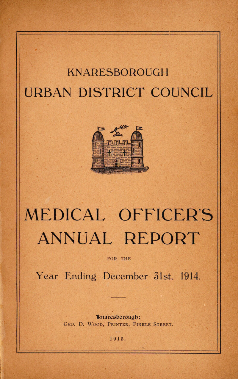 KNARESBOROUGH URBAN DISTRICT COUNCIL MEDICAL OFFICER'S ANNUAL REPORT FOR THE Year Ending December 31st, 1914. IRnaresborougb: Geo. D. Wood, Printer, Finkle Street. 1915.