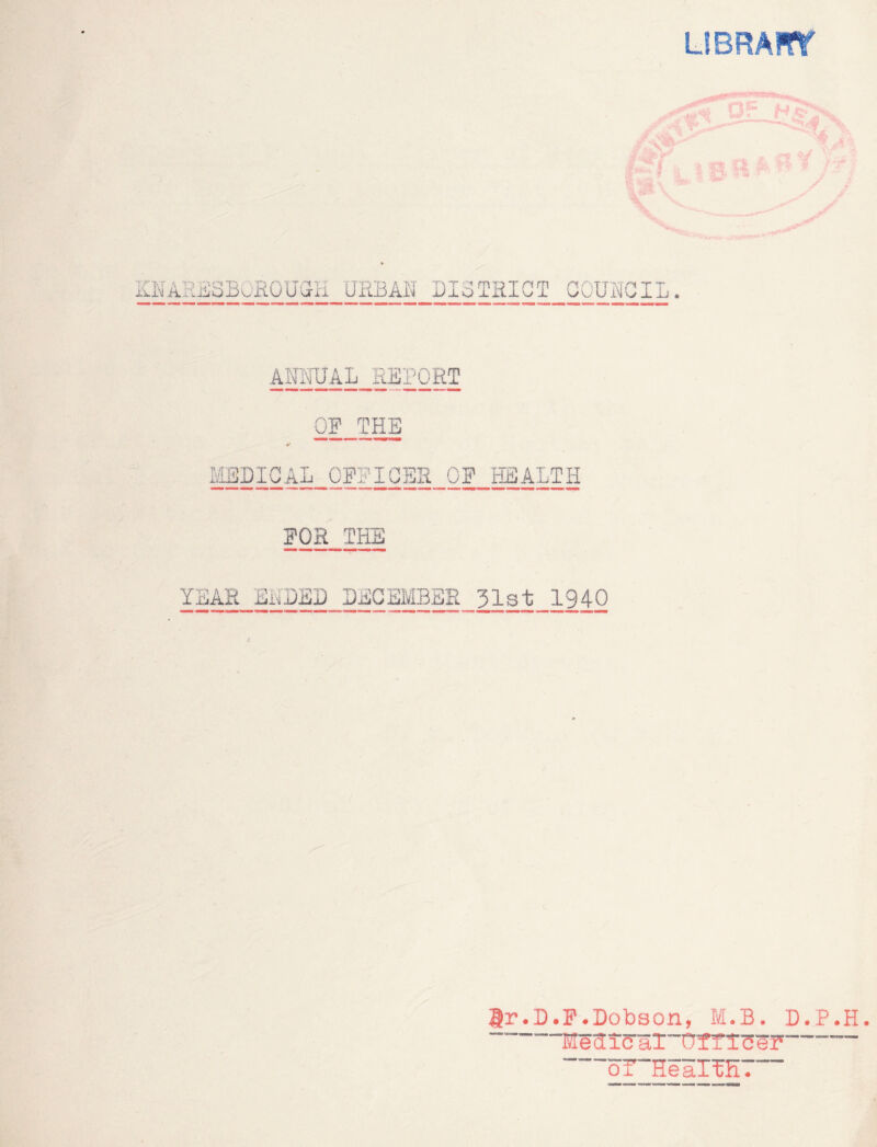 I KNAdiSSBuROUGH URBAN DI3TEICT COUNCIL. ANNUAL REPORT OP THE MEDICAL OFFICER OF HEALTH FOR THE YEAR ENDED DECEMBER 31st 1940 tr.D.F.Dobson, M.B. D.P.H. ' Mec[ xCaT“0TfTc«5F oT“HearUE7