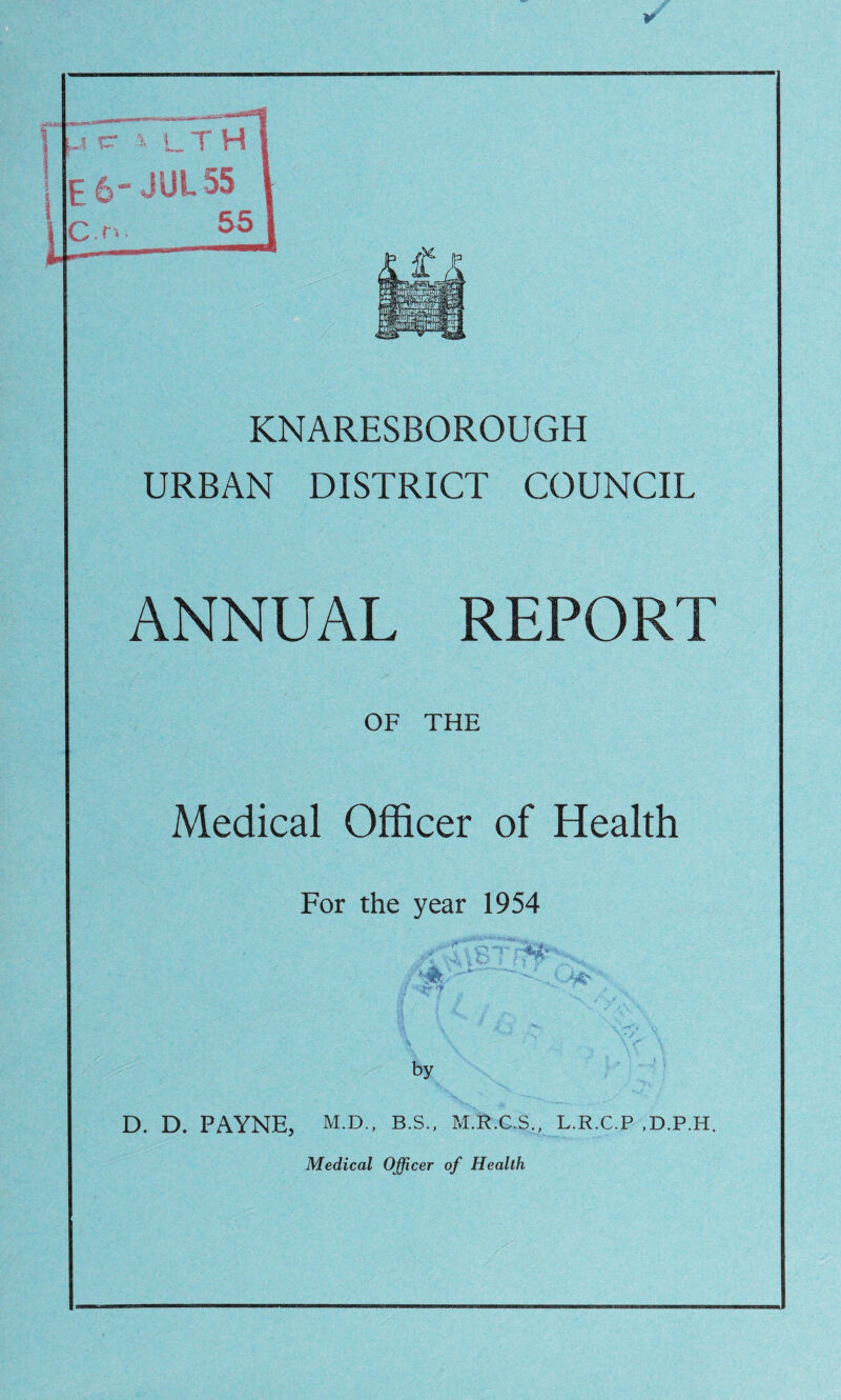 .? cr i LTH £ JUL 55 C.n. 5£ KNARESBOROUGH URBAN DISTRICT COUNCIL ANNUAL REPORT OF THE Medical Officer of Health For the year 1954 : i '&rrH' Sfc .^ . 'Vf by Mg' D. D. PAYNE, M.D., B.S., M.R.C.S., L.R.C.P ,D.P.H.